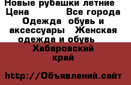 Новые рубашки летние › Цена ­ 2 000 - Все города Одежда, обувь и аксессуары » Женская одежда и обувь   . Хабаровский край